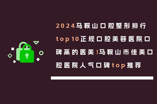 2024马鞍山口腔整形排行top10正规口腔美容医院口碑高的医美！马鞍山市佳美口腔医院人气口碑top推荐