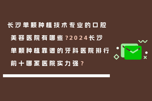 长沙单颗种植技术专业的口腔美容医院有哪些？2024长沙单颗种植靠谱的牙科医院排行前十哪家医院实力强？
