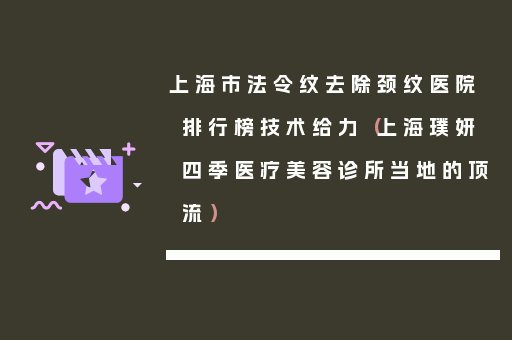 上海市法令纹去除颈纹医院排行榜技术给力（上海璞妍四季医疗美容诊所当地的顶流）