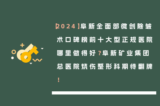 【2024】阜新全面部微创除皱术口碑榜前十大型正规医院哪里做得好？阜新矿业集团总医院烧伤整形科期待翻牌！