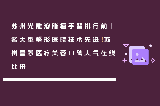 苏州光雕溶脂瘦手臂排行前十名大型整形医院技术先进！苏州壹秒医疗美容口碑人气在线比拼