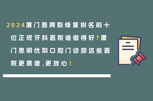 2024厦门唇腭裂修复排名前十位正规牙科医院谁做得好?厦门思明优梨口腔门诊部这些医院更靠谱，更放心！