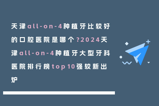 天津all-on-4种植牙比较好的口腔医院是哪个？2024天津all-on-4种植牙大型牙科医院排行榜top10强较新出炉