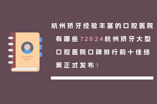 杭州矫牙经验丰富的口腔医院有哪些？2024杭州矫牙大型口腔医院口碑排行前十佳结果正式发布！