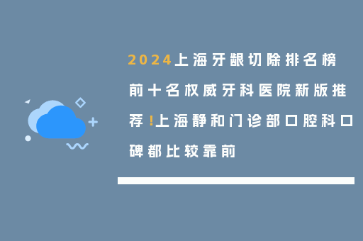 2024上海牙龈切除排名榜前十名权威牙科医院新版推荐！上海静和门诊部口腔科口碑都比较靠前