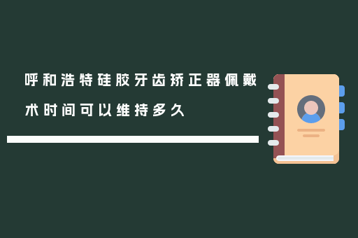 呼和浩特硅胶牙齿矫正器佩戴术时间可以维持多久