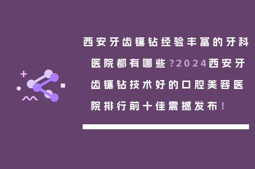 西安牙齿镶钻经验丰富的牙科医院都有哪些？2024西安牙齿镶钻技术好的口腔美容医院排行前十佳震撼发布！