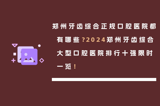 郑州牙齿综合正规口腔医院都有哪些？2024郑州牙齿综合大型口腔医院排行十强限时一览！