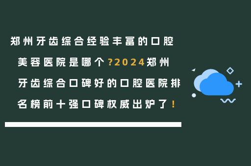 郑州牙齿综合经验丰富的口腔美容医院是哪个？2024郑州牙齿综合口碑好的口腔医院排名榜前十强口碑权威出炉了！