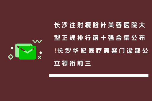 长沙注射瘦脸针美容医院大型正规排行前十强合集公布！长沙华妃医疗美容门诊部公立领衔前三