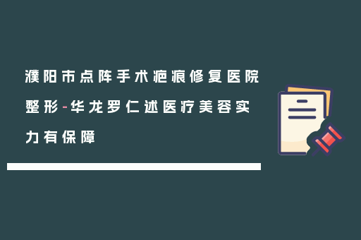 濮阳市点阵手术疤痕修复医院整形-华龙罗仁述医疗美容实力有保障
