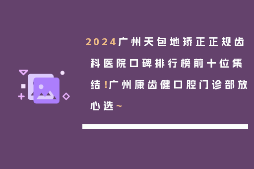 2024广州天包地矫正正规齿科医院口碑排行榜前十位集结！广州康齿健口腔门诊部放心选~