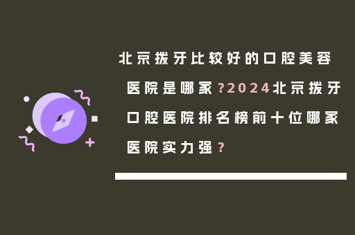 北京拨牙比较好的口腔美容医院是哪家？2024北京拨牙口腔医院排名榜前十位哪家医院实力强？