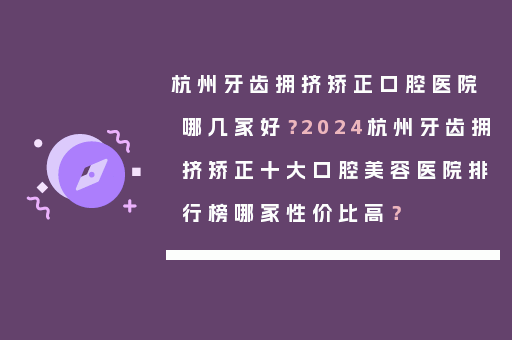 杭州牙齿拥挤矫正口腔医院哪几家好？2024杭州牙齿拥挤矫正十大口腔美容医院排行榜哪家性价比高？
