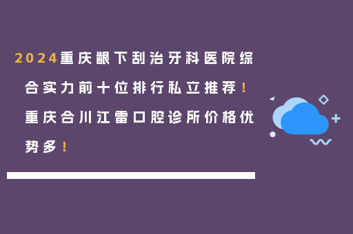 2024重庆龈下刮治牙科医院综合实力前十位排行私立推荐！重庆合川江雷口腔诊所价格优势多！
