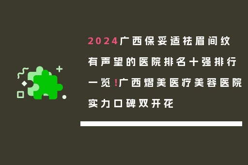 2024广西保妥适祛眉间纹有声望的医院排名十强排行一览！广西熠美医疗美容医院实力口碑双开花