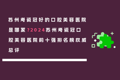 苏州考瓷冠好的口腔美容医院是哪家？2024苏州考瓷冠口腔美容医院前十强排名榜权威总评