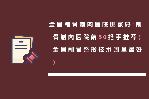 全国削骨剃肉医院哪家好：削骨剃肉医院前50抢手推荐(全国削骨整形技术哪里最好)