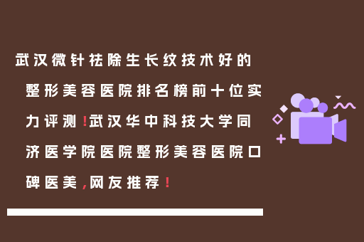 武汉微针祛除生长纹技术好的整形美容医院排名榜前十位实力评测！武汉华中科技大学同济医学院医院整形美容医院口碑医美，网友推荐！