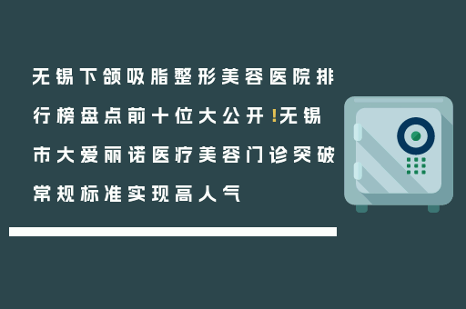 无锡下颌吸脂整形美容医院排行榜盘点前十位大公开！无锡市大爱丽诺医疗美容门诊突破常规标准实现高人气