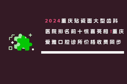 2024重庆贴瓷面大型齿科医院排名前十惊喜亮相！重庆爱雅口腔诊所价格收费同步