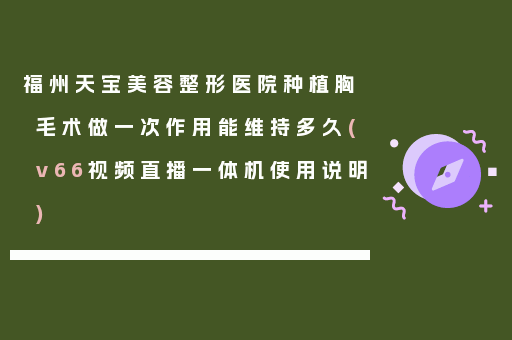 福州天宝美容整形医院种植胸毛术做一次作用能维持多久(v66视频直播一体机使用说明)