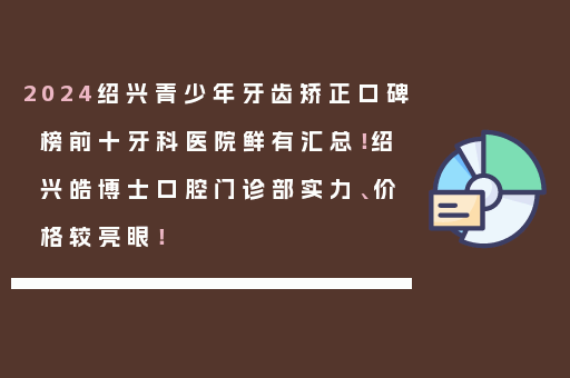 2024绍兴青少年牙齿矫正口碑榜前十牙科医院鲜有汇总！绍兴皓博士口腔门诊部实力、价格较亮眼！