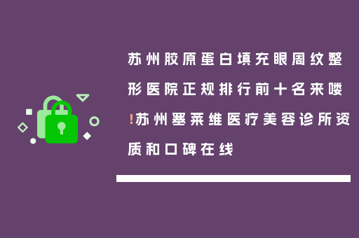 苏州胶原蛋白填充眼周纹整形医院正规排行前十名来喽！苏州塞莱维医疗美容诊所资质和口碑在线
