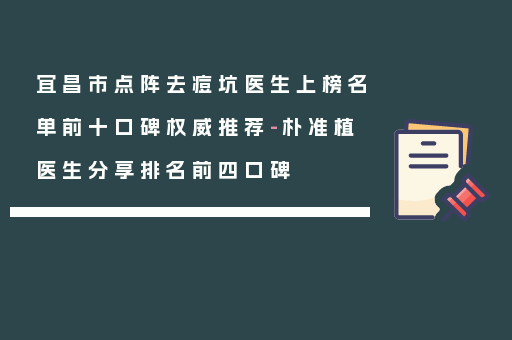 宜昌市点阵去痘坑医生上榜名单前十口碑权威推荐-朴准植医生分享排名前四口碑