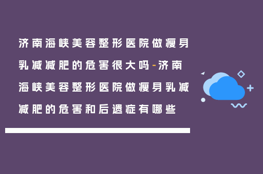 济南海峡美容整形医院做瘦身乳减减肥的危害很大吗-济南海峡美容整形医院做瘦身乳减减肥的危害和后遗症有哪些