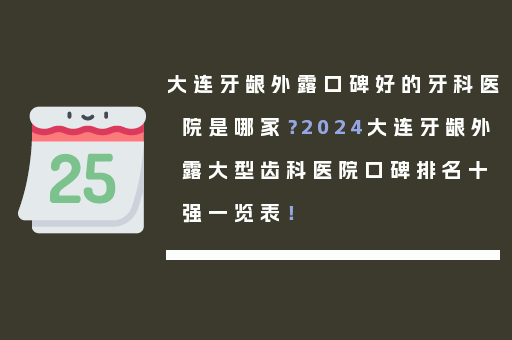 大连牙龈外露口碑好的牙科医院是哪家？2024大连牙龈外露大型齿科医院口碑排名十强一览表！