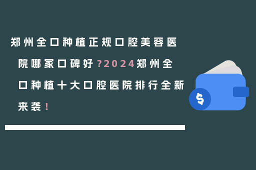 郑州全口种植正规口腔美容医院哪家口碑好？2024郑州全口种植十大口腔医院排行全新来袭！