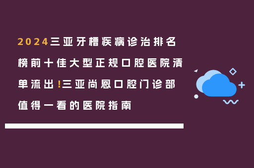 2024三亚牙槽疾病诊治排名榜前十佳大型正规口腔医院清单流出！三亚尚恩口腔门诊部值得一看的医院指南