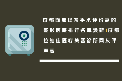 成都面部提紧手术评价高的整形医院排行名单焕新！成都拉维佳医疗美容诊所网友呼声高