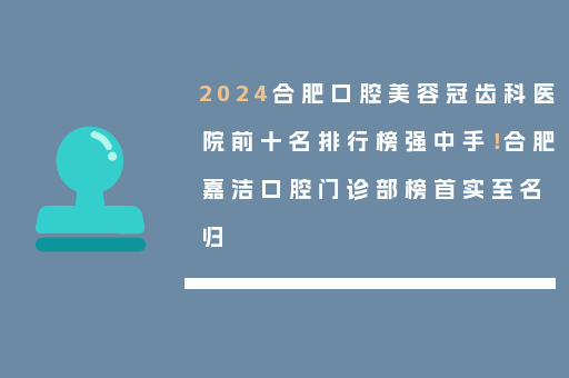 2024合肥口腔美容冠齿科医院前十名排行榜强中手！合肥嘉洁口腔门诊部榜首实至名归