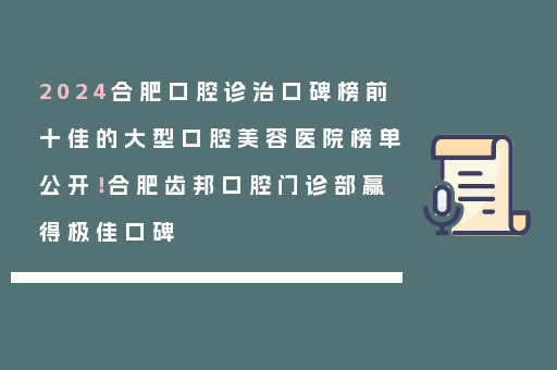 2024合肥口腔诊治口碑榜前十佳的大型口腔美容医院榜单公开！合肥齿邦口腔门诊部赢得极佳口碑
