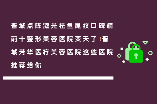 晋城点阵激光祛鱼尾纹口碑榜前十整形美容医院变天了！晋城芳华医疗美容医院这些医院推荐给你