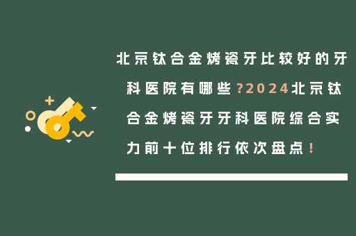 北京钛合金烤瓷牙比较好的牙科医院有哪些？2024北京钛合金烤瓷牙牙科医院综合实力前十位排行依次盘点！