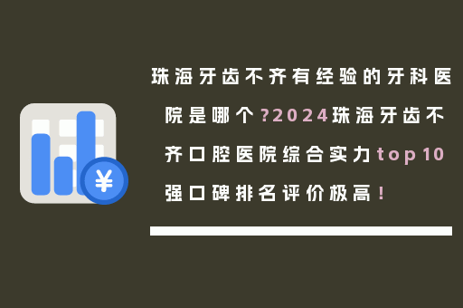 珠海牙齿不齐有经验的牙科医院是哪个？2024珠海牙齿不齐口腔医院综合实力top10强口碑排名评价极高！