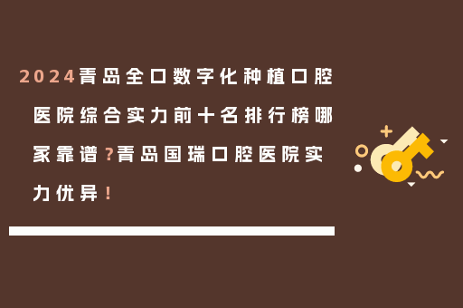 2024青岛全口数字化种植口腔医院综合实力前十名排行榜哪家靠谱？青岛国瑞口腔医院实力优异！