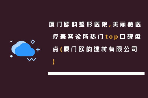 厦门欧韵整形医院,美丽薇医疗美容诊所热门top口碑盘点(厦门欧韵建材有限公司)