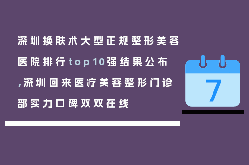 深圳换肤术大型正规整形美容医院排行top10强结果公布，深圳回来医疗美容整形门诊部实力口碑双双在线
