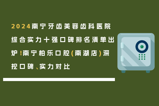 2024南宁牙齿美容齿科医院综合实力十强口碑排名清单出炉！南宁柏乐口腔(南湖店)深挖口碑、实力对比