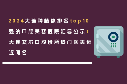 2024大连种植体排名top10强的口腔美容医院汇总公示！大连艾尔口腔诊所热门医美远近闻名
