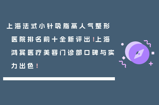 上海法式小针吸脂高人气整形医院排名前十全新评出！上海鸿宾医疗美容门诊部口碑与实力出色！