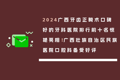 2024广西牙齿正畸术口碑好的牙科医院排行前十名惊艳亮相！广西壮族自治区民族医院口腔科备受好评