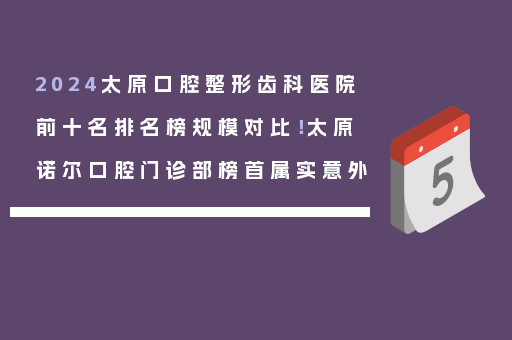 2024太原口腔整形齿科医院前十名排名榜规模对比！太原诺尔口腔门诊部榜首属实意外