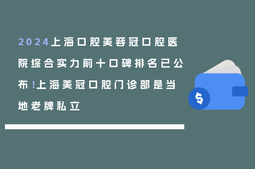 2024上海口腔美容冠口腔医院综合实力前十口碑排名已公布！上海美冠口腔门诊部是当地老牌私立