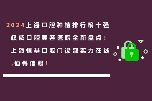 2024上海口腔种植排行榜十强权威口腔美容医院全新盘点！上海恒基口腔门诊部实力在线，值得信赖！