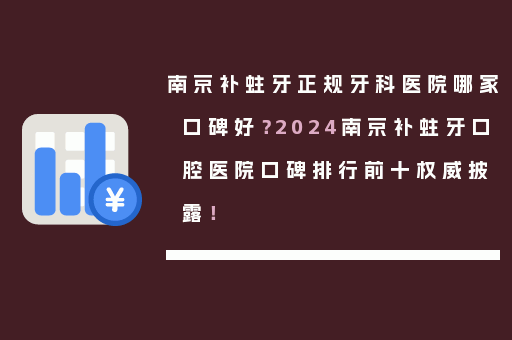 南京补蛀牙正规牙科医院哪家口碑好？2024南京补蛀牙口腔医院口碑排行前十权威披露！